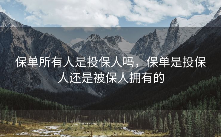 保单所有人是投保人吗，保单是投保人还是被保人拥有的