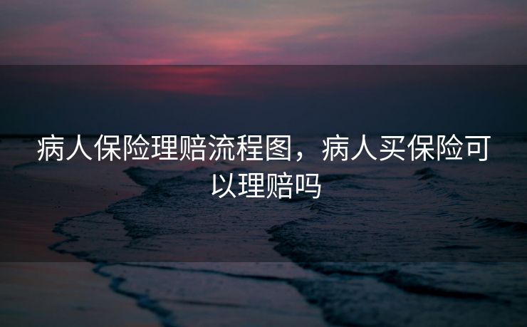 病人保险理赔流程图,病人买保险可以理赔吗 病人保险理赔流程图,病人买保险可以理赔吗