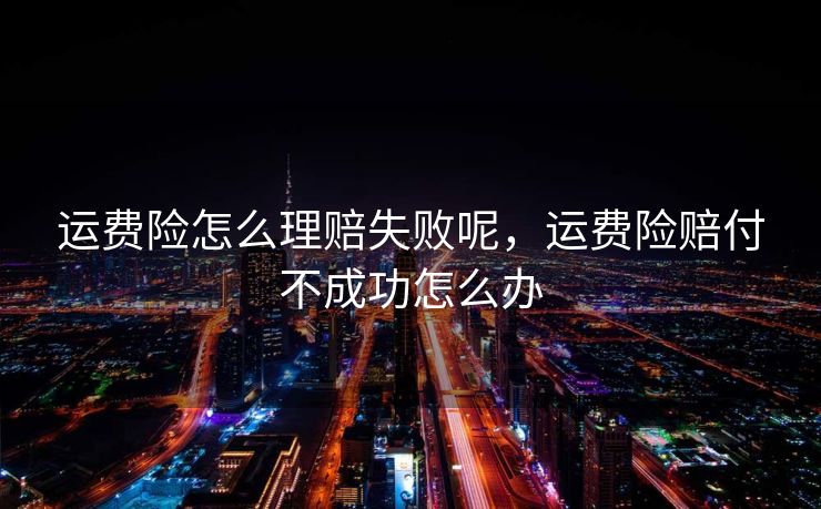 运费险怎么理赔失败呢，运费险赔付不成功怎么办