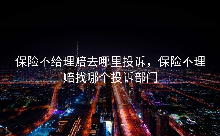 保险不给理赔去哪里投诉,保险不理赔找哪个投诉部门 保险不给理赔去哪里投诉,保险不理赔找哪个投诉部门