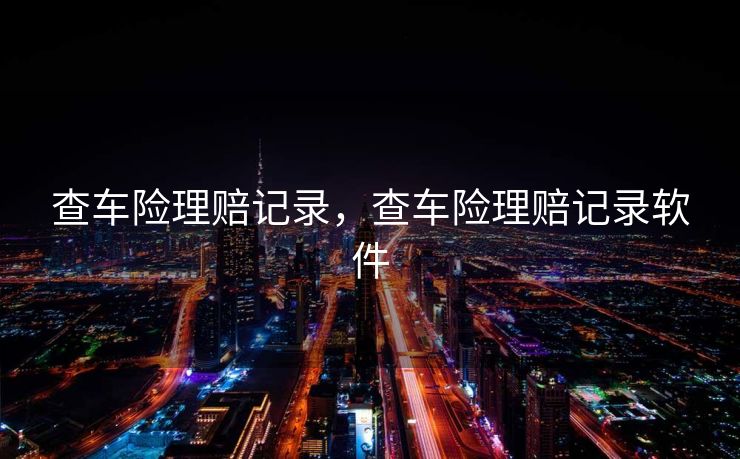 查车险理赔记录,查车险理赔记录软件 查车险理赔记录,查车险理赔记录软件