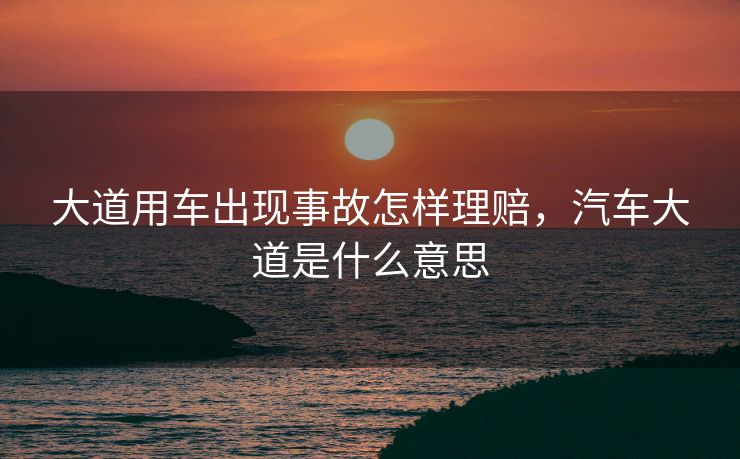 大道用车出现事故怎样理赔，汽车大道是什么意思