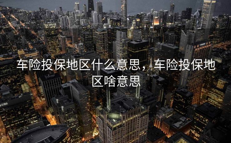 车险投保地区什么意思,车险投保地区啥意思 车险投保地区什么意思,车险投保地区啥意思
