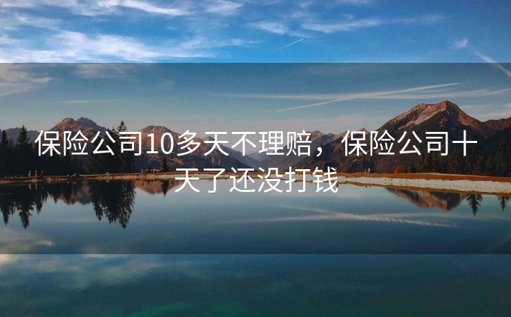 保险公司10多天不理赔,保险公司十天了还没打钱 保险公司10多天不理赔,保险公司十天了还没打钱