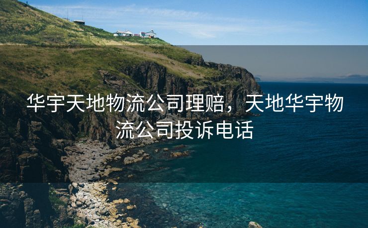 华宇天地物流公司理赔，天地华宇物流公司投诉电话