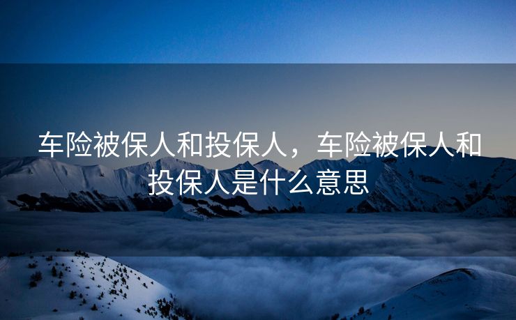 车险被保人和投保人，车险被保人和投保人是什么意思