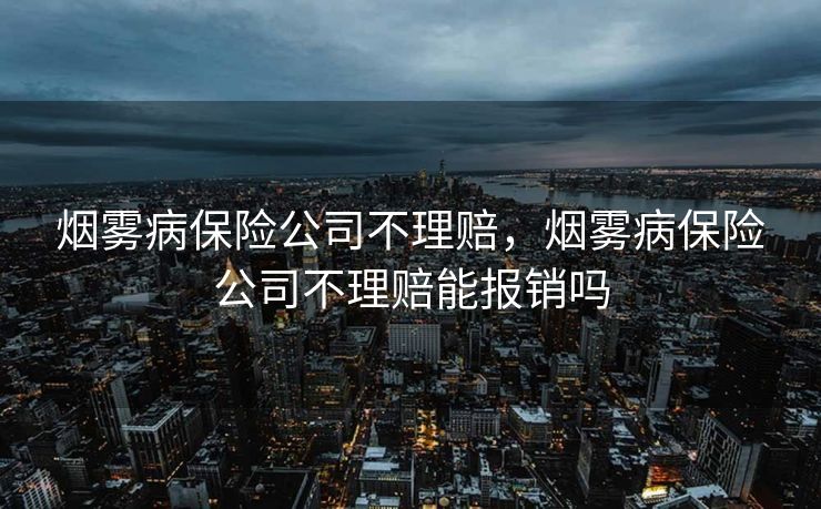 烟雾病保险公司不理赔,烟雾病保险公司不理赔能报销吗 烟雾病保险公司不理赔,烟雾病保险公司不理赔能报销吗