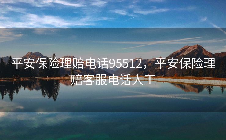平安保险理赔电话95512，平安保险理赔客服电话人工