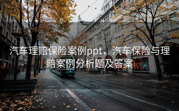 汽车理赔保险案例ppt,汽车保险与理赔案例分析题及答案 汽车理赔保险案例ppt,汽车保险与理赔案例分析题及答案