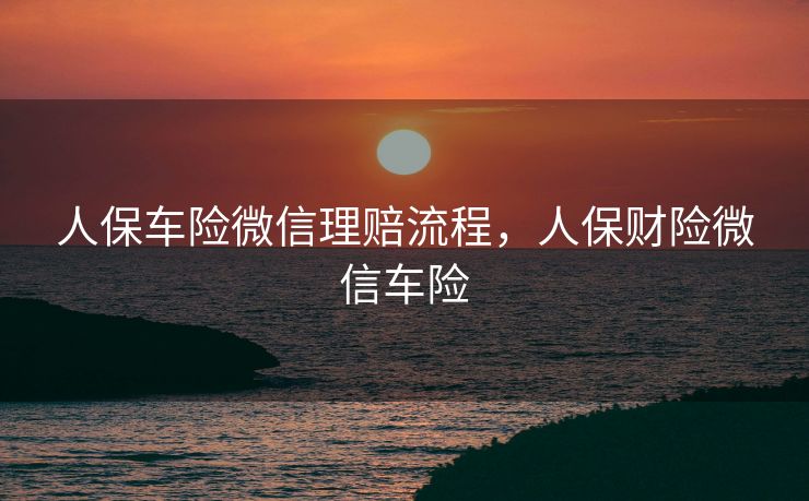 人保车险微信理赔流程，人保财险微信车险