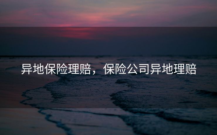 异地保险理赔，保险公司异地理赔