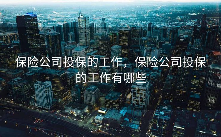 保险公司投保的工作,保险公司投保的工作有哪些 保险公司投保的工作,保险公司投保的工作有哪些