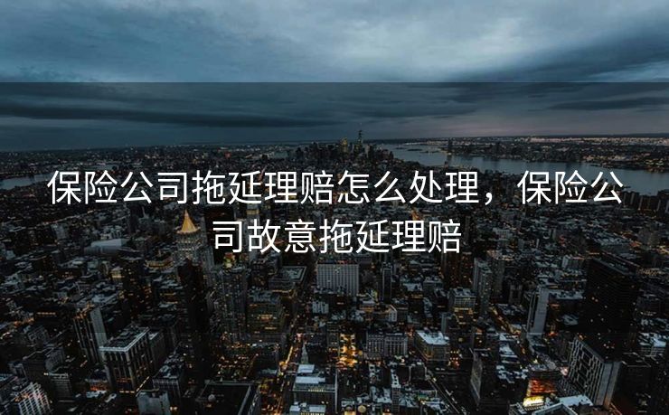 保险公司拖延理赔怎么处理，保险公司故意拖延理赔