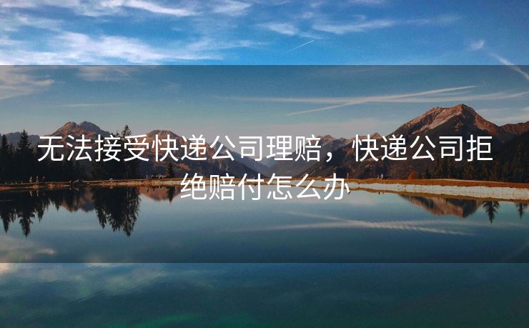 无法接受快递公司理赔，快递公司拒绝赔付怎么办