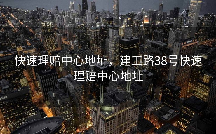 快速理赔中心地址，建工路38号快速理赔中心地址
