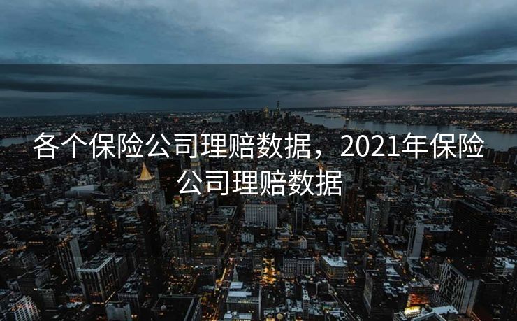 各个保险公司理赔数据，2021年保险公司理赔数据