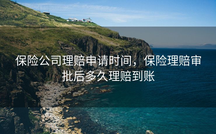 保险公司理赔申请时间，保险理赔审批后多久理赔到账