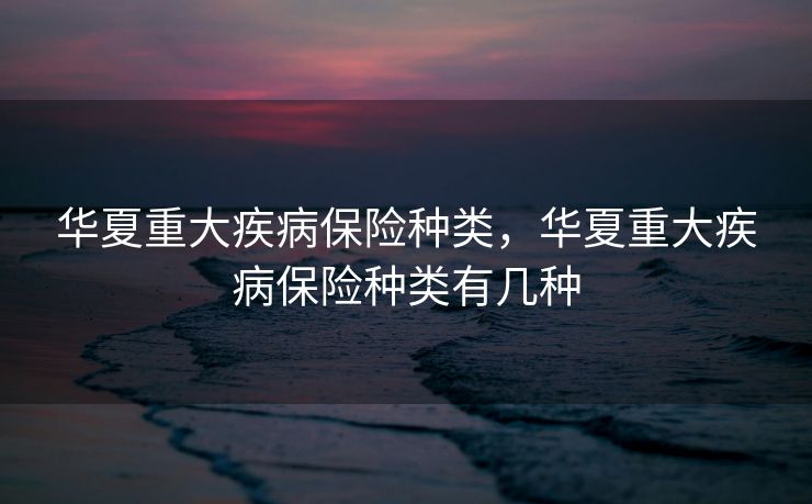 华夏重大疾病保险种类，华夏重大疾病保险种类有几种