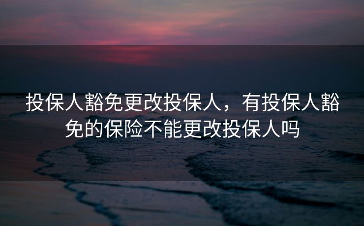 投保人豁免更改投保人,有投保人豁免的保险不能更改投保人吗 投保人豁免更改投保人,有投保人豁免的保险不能更改投保人吗