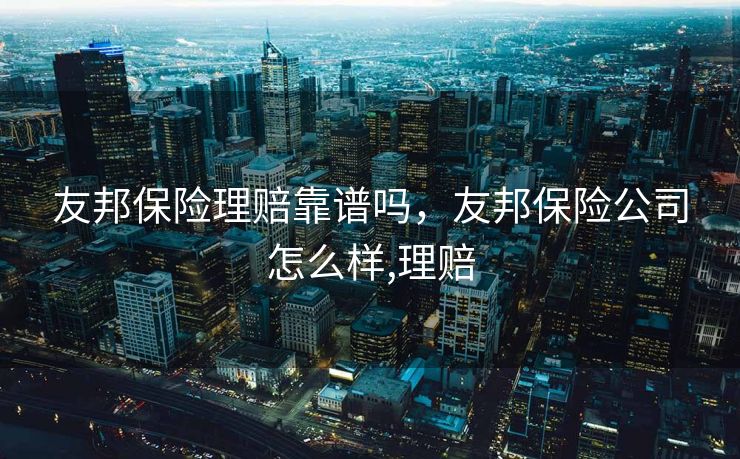 友邦保险理赔靠谱吗，友邦保险公司怎么样,理赔