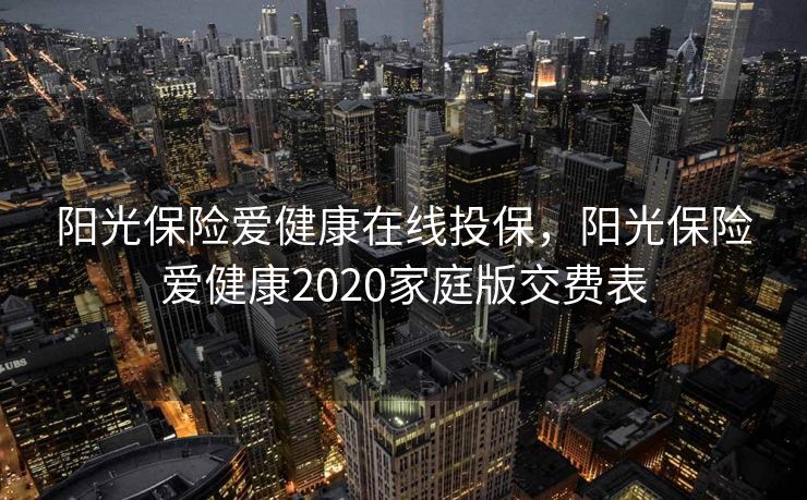阳光保险爱健康在线投保，阳光保险爱健康2020家庭版交费表