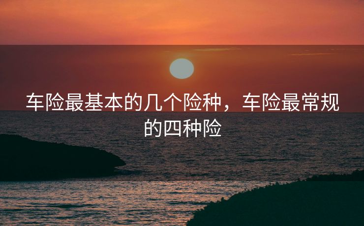 车险最基本的几个险种，车险最常规的四种险