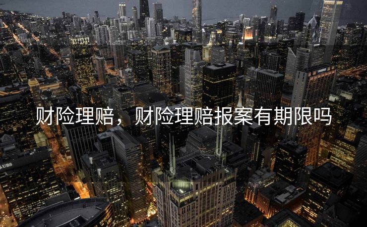 财险理赔,财险理赔报案有期限吗 财险理赔,财险理赔报案有期限吗