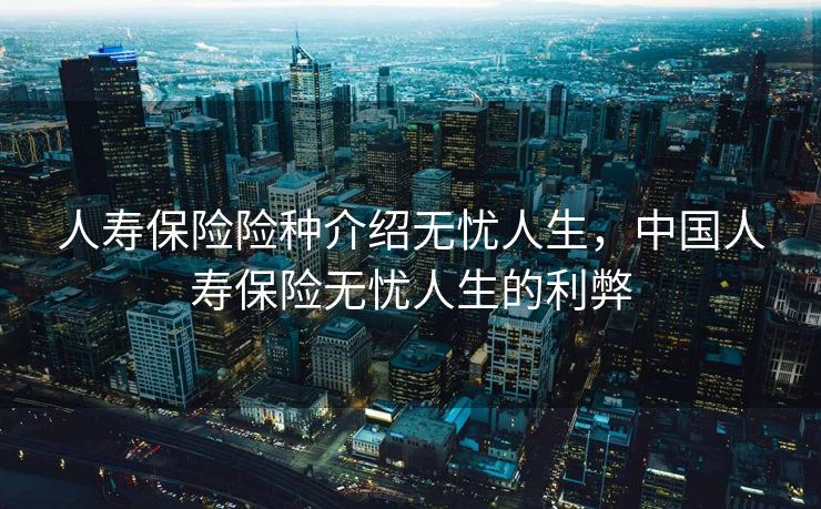 人寿保险险种介绍无忧人生，中国人寿保险无忧人生的利弊