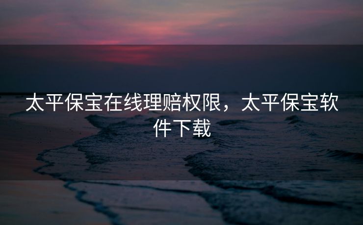 太平保宝在线理赔权限,太平保宝软件下载 太平保宝在线理赔权限,太平保宝软件下载