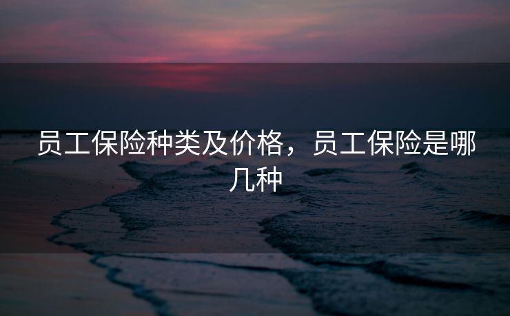 员工保险种类及价格，员工保险是哪几种