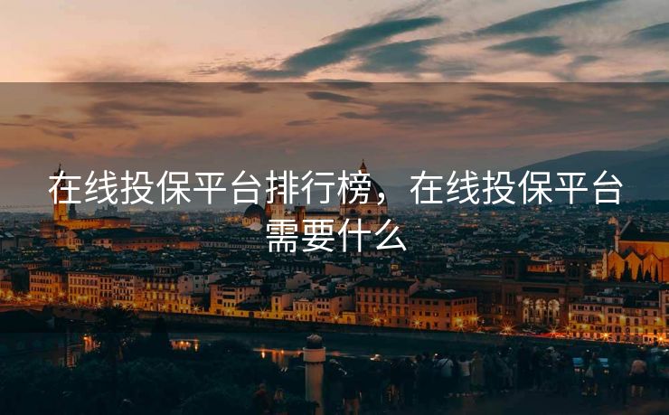 在线投保平台排行榜,在线投保平台需要什么 在线投保平台排行榜,在线投保平台需要什么