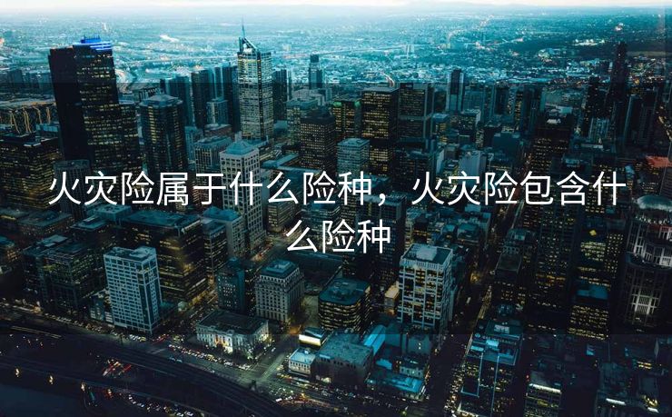 火灾险属于什么险种，火灾险包含什么险种