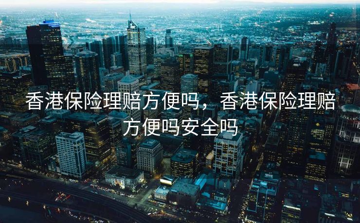 香港保险理赔方便吗，香港保险理赔方便吗安全吗