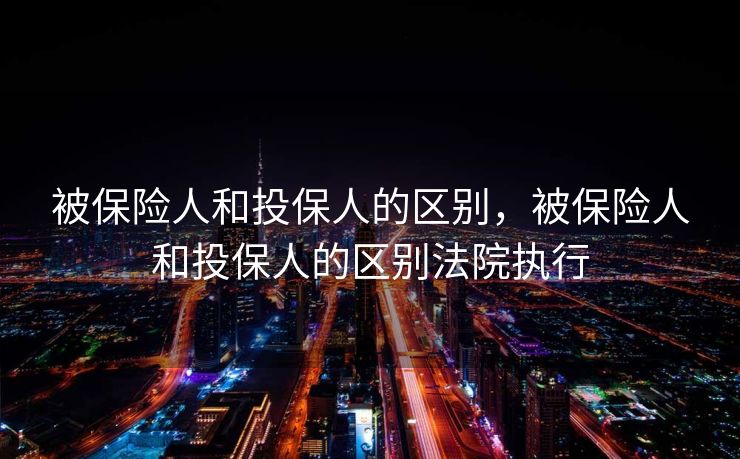 被保险人和投保人的区别，被保险人和投保人的区别法院执行