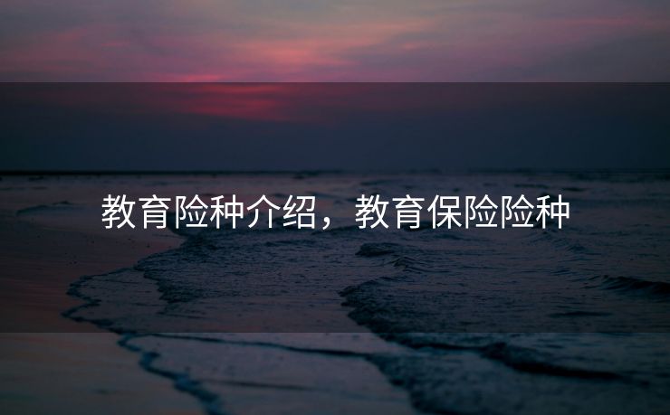 教育险种介绍，教育保险险种