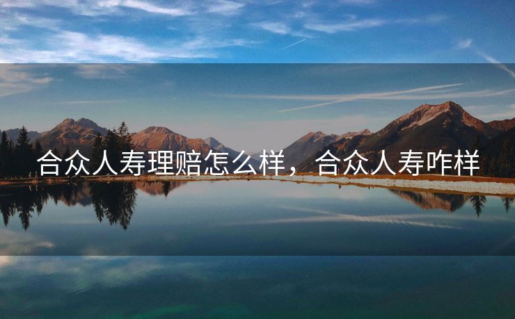 合众人寿理赔怎么样,合众人寿咋样 合众人寿理赔怎么样,合众人寿咋样