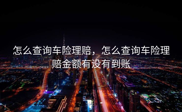 怎么查询车险理赔，怎么查询车险理赔金额有没有到账