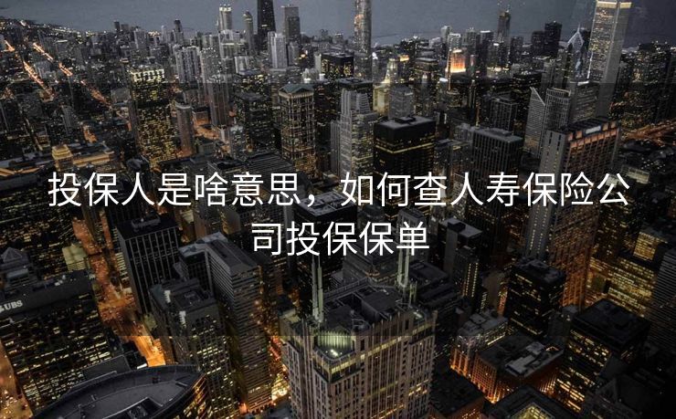投保人是啥意思，如何查人寿保险公司投保保单