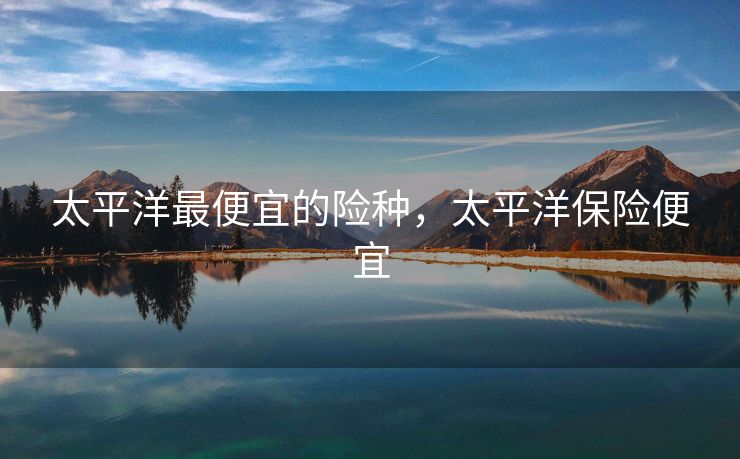 太平洋最便宜的险种，太平洋保险便宜