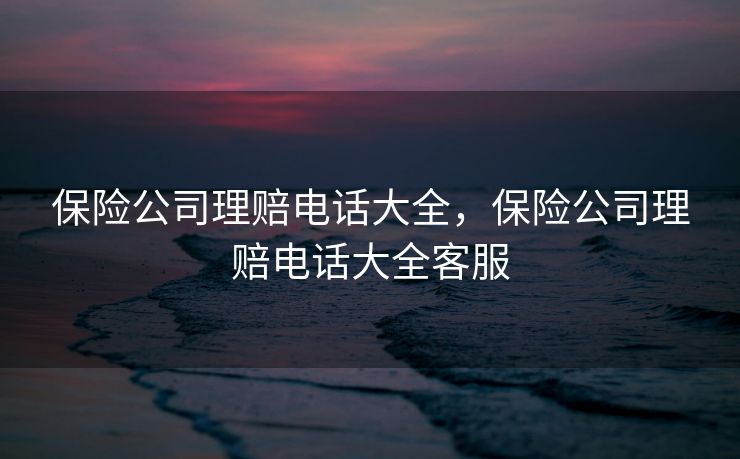 保险公司理赔电话大全，保险公司理赔电话大全客服