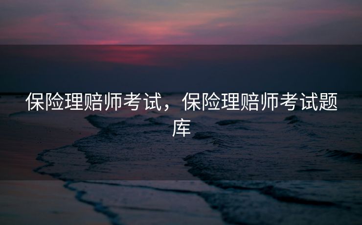 保险理赔师考试,保险理赔师考试题库 保险理赔师考试,保险理赔师考试题库