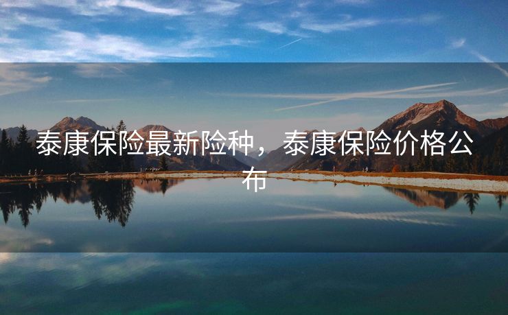 泰康保险最新险种，泰康保险价格公布