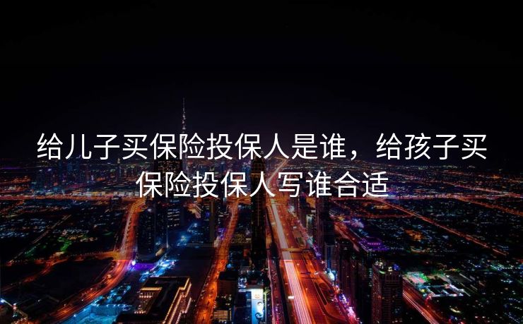 给儿子买保险投保人是谁，给孩子买保险投保人写谁合适