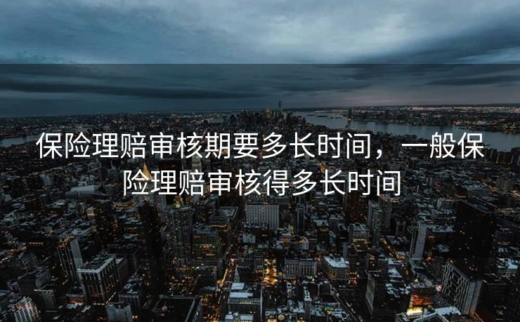 保险理赔审核期要多长时间,一般保险理赔审核得多长时间 保险理赔审核期要多长时间,一般保险理赔审核得多长时间