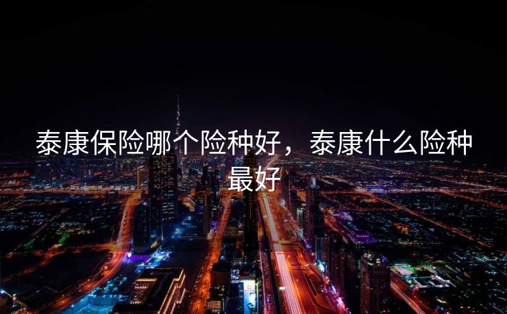 泰康保险哪个险种好，泰康什么险种最好