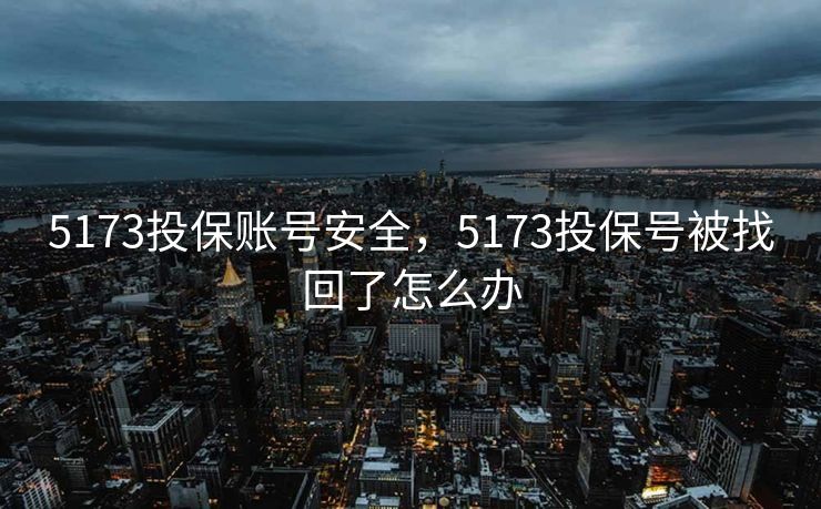 5173投保账号安全，5173投保号被找回了怎么办