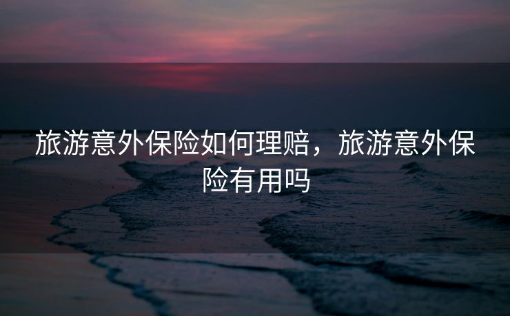 旅游意外保险如何理赔,旅游意外保险有用吗 旅游意外保险如何理赔,旅游意外保险有用吗