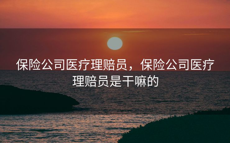 保险公司医疗理赔员，保险公司医疗理赔员是干嘛的