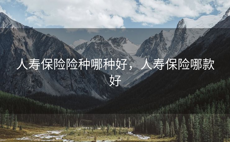 人寿保险险种哪种好,人寿保险哪款好 人寿保险险种哪种好,人寿保险哪款好