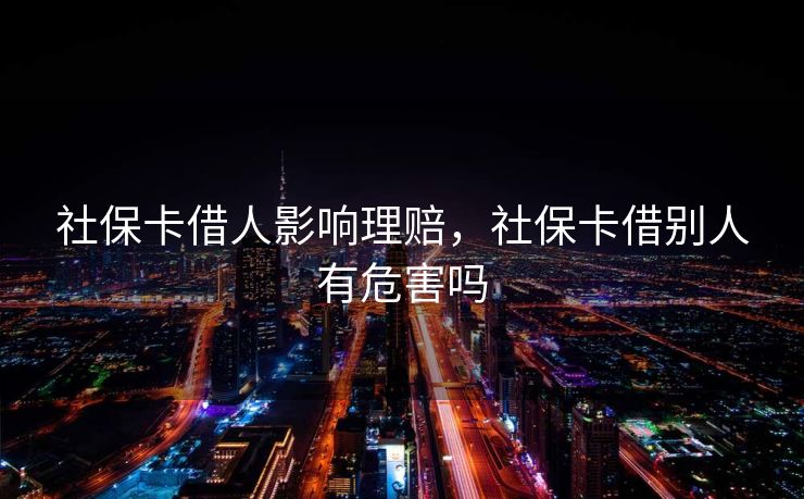 社保卡借人影响理赔，社保卡借别人有危害吗